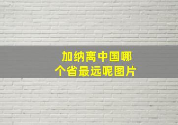 加纳离中国哪个省最远呢图片