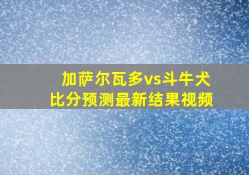 加萨尔瓦多vs斗牛犬比分预测最新结果视频