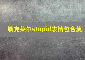 勒克莱尔stupid表情包合集