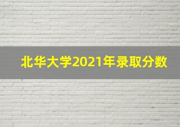 北华大学2021年录取分数