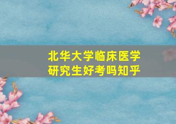 北华大学临床医学研究生好考吗知乎