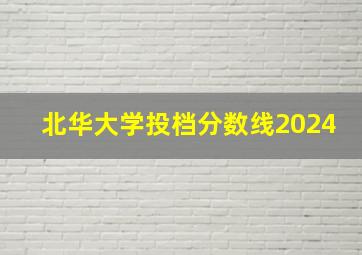 北华大学投档分数线2024