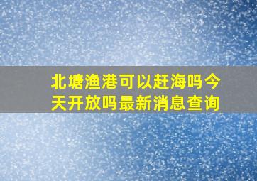 北塘渔港可以赶海吗今天开放吗最新消息查询