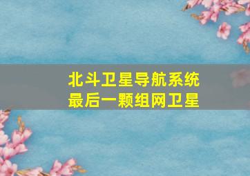 北斗卫星导航系统最后一颗组网卫星