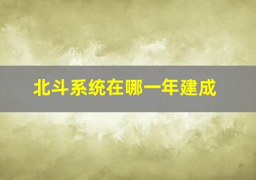 北斗系统在哪一年建成