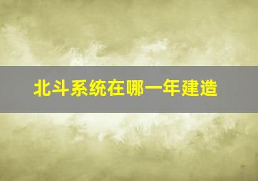 北斗系统在哪一年建造