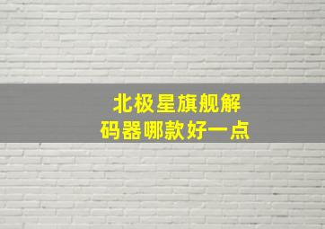 北极星旗舰解码器哪款好一点