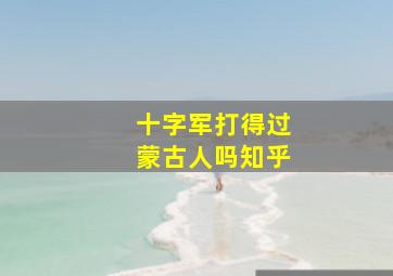 十字军打得过蒙古人吗知乎