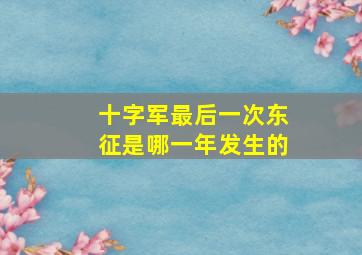 十字军最后一次东征是哪一年发生的