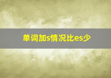 单词加s情况比es少