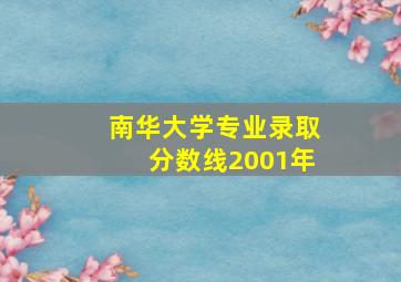 南华大学专业录取分数线2001年