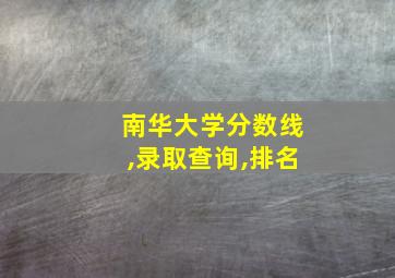 南华大学分数线,录取查询,排名