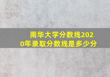 南华大学分数线2020年录取分数线是多少分