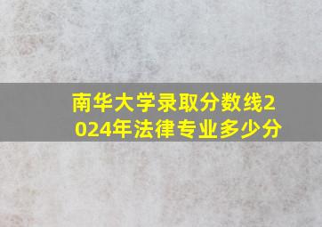 南华大学录取分数线2024年法律专业多少分