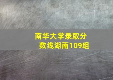 南华大学录取分数线湖南109组