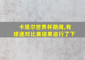 卡塔尔世界杯期间,有球迷对比赛结果进行了下