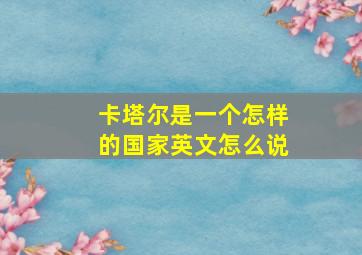 卡塔尔是一个怎样的国家英文怎么说