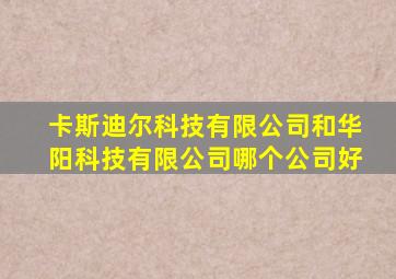 卡斯迪尔科技有限公司和华阳科技有限公司哪个公司好