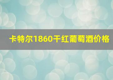 卡特尔1860干红葡萄酒价格