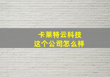 卡莱特云科技这个公司怎么样