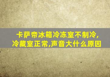 卡萨帝冰箱冷冻室不制冷,冷藏室正常,声音大什么原因