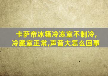 卡萨帝冰箱冷冻室不制冷,冷藏室正常,声音大怎么回事