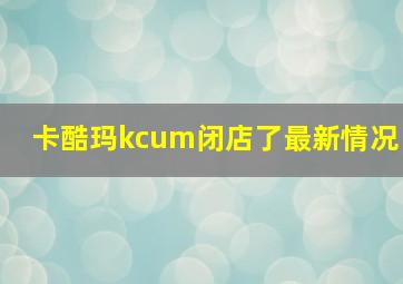 卡酷玛kcum闭店了最新情况