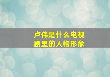 卢伟是什么电视剧里的人物形象