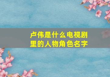 卢伟是什么电视剧里的人物角色名字