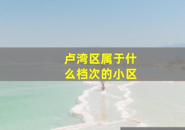 卢湾区属于什么档次的小区