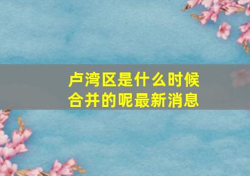 卢湾区是什么时候合并的呢最新消息