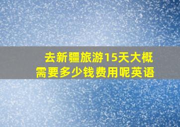 去新疆旅游15天大概需要多少钱费用呢英语