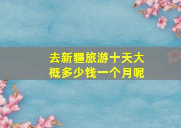 去新疆旅游十天大概多少钱一个月呢