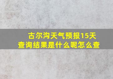 古尔沟天气预报15天查询结果是什么呢怎么查