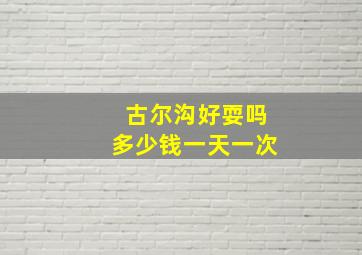 古尔沟好耍吗多少钱一天一次