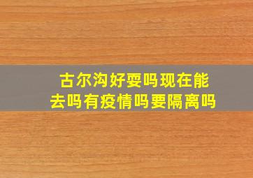 古尔沟好耍吗现在能去吗有疫情吗要隔离吗