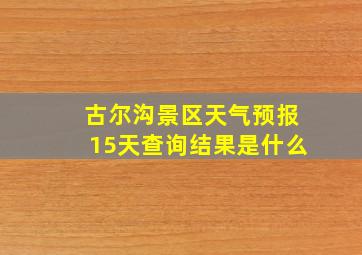 古尔沟景区天气预报15天查询结果是什么