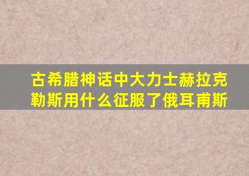 古希腊神话中大力士赫拉克勒斯用什么征服了俄耳甫斯