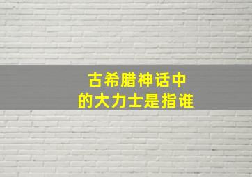 古希腊神话中的大力士是指谁