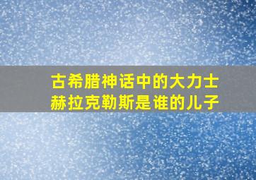 古希腊神话中的大力士赫拉克勒斯是谁的儿子