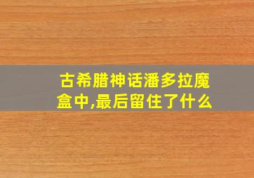 古希腊神话潘多拉魔盒中,最后留住了什么