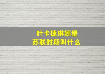 叶卡捷琳娜堡苏联时期叫什么