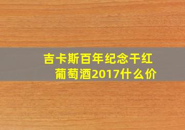 吉卡斯百年纪念干红葡萄酒2017什么价