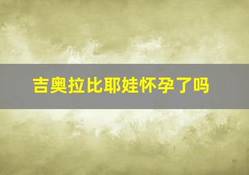 吉奥拉比耶娃怀孕了吗