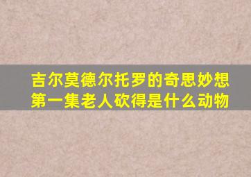 吉尔莫德尔托罗的奇思妙想第一集老人砍得是什么动物