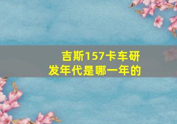 吉斯157卡车研发年代是哪一年的