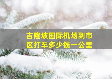 吉隆坡国际机场到市区打车多少钱一公里