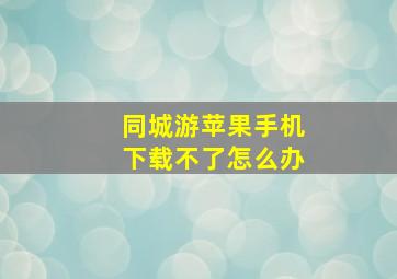 同城游苹果手机下载不了怎么办