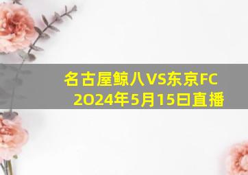 名古屋鲸八VS东京FC2O24年5月15曰直播