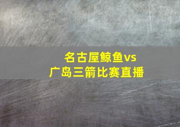 名古屋鲸鱼vs广岛三箭比赛直播